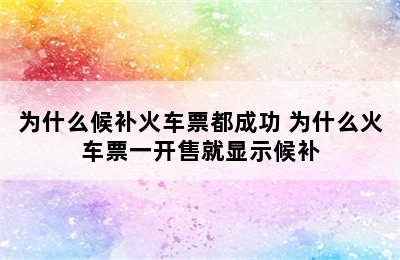 为什么候补火车票都成功 为什么火车票一开售就显示候补